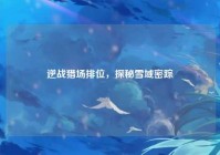 逆战猎场排位，探秘雪域密踪