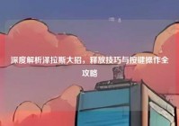 深度解析泽拉斯大招，释放技巧与按键操作全攻略