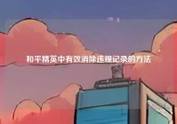 和平精英中有效消除违规记录的方法