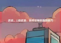 逆战，25级武器，游戏征程的独特助力