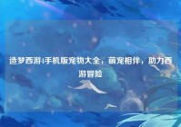 造梦西游4手机版宠物大全，萌宠相伴，助力西游冒险