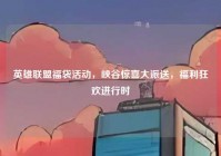 英雄联盟福袋活动，峡谷惊喜大派送，福利狂欢进行时