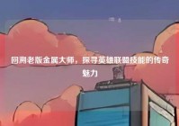 回溯老版金属大师，探寻英雄联盟技能的传奇魅力