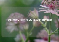 梦幻西游，探寻加灵力的符石组合奥秘