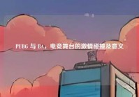 PUBG 与 BA，电竞舞台的激情碰撞及意义