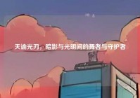 天谕光刃，暗影与光明间的舞者与守护者