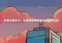 吕布与老夫子，王者间武道传承与命运的交织