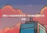 魔枪士光枪最新技能加点，强力输出流派打造指南