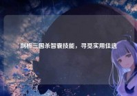 剖析三国杀智囊技能，寻觅实用佳选