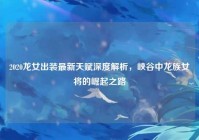 2020龙女出装最新天赋深度解析，峡谷中龙族女将的崛起之路