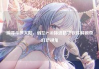 探寻斗罗大陆，借助PS消除遮挡物软件解锁奇幻新视角