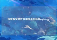 探索数字时代多功能平台新星cupfox.app