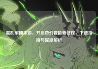 混乱军团手游，开启奇幻冒险新征程，下载指南与深度解析
