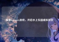 探索Aquapark游戏，开启水上乐园虚拟狂欢