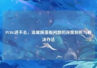 PUBG进不去，流星陨落般问题的深度剖析与解决办法