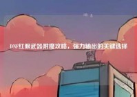 DNF红眼武器附魔攻略，强力输出的关键选择