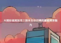 从精彩视频探寻三国杀五谷过牌的策略博弈魅力