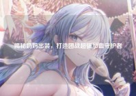 揭秘奶妈出装，打造团战超强加血守护者