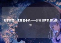 和平精英，主界面小鸡——游戏世界的灵动符号