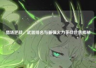 猎场逆战，武器排名与最强火力实战价值揭秘