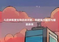 斗战神狐狸宠物选择攻略，构建强力输出与辅助体系