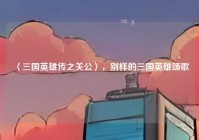 〈三国英雄传之关公〉，别样的三国英雄颂歌