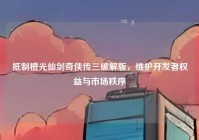 抵制橙光仙剑奇侠传三破解版，维护开发者权益与市场秩序