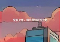 穿越火线，探寻独特游戏之名