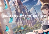 揭秘CF终极英雄大招开启攻略，称霸战场秘籍