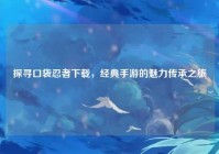 探寻口袋忍者下载，经典手游的魅力传承之旅