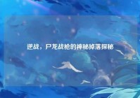 逆战，尸龙战枪的神秘掉落探秘