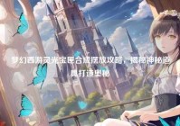 梦幻西游灵光宝匣合成摆放攻略，揭秘神秘道具打造奥秘