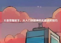 王者荣耀射手，从入门到超神的无敌进阶技巧