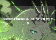 探索剑灵手游国服官网，开启奇幻武侠数字之旅