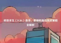 绝地求生（PUBG）血条，基础机制与实战策略全解析