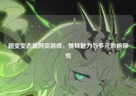 超变变态版网页游戏，独特魅力与多元影响探究