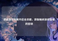 逆战音乐权限开启全攻略，获取畅听游戏旋律的密钥