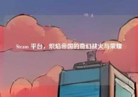 Steam 平台，炽焰帝国的奇幻战火与荣耀