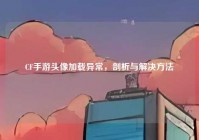 CF手游头像加载异常，剖析与解决方法