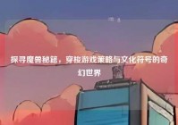 探寻魔兽秘籍，穿梭游戏策略与文化符号的奇幻世界