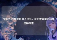 火炬之光2中的机器人任务，奇幻世界里的科技奥秘探索