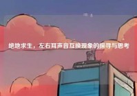 绝地求生，左右耳声音互换现象的探寻与思考