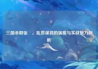 三国杀群张郃，乱世谋将的强度与实战魅力剖析