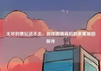 无尽的祭坛进不去，游戏困境背后的多重原因探寻