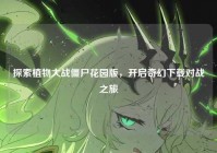 探索植物大战僵尸花园版，开启奇幻下载对战之旅