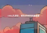COD16大战区，虚拟战场的热血盛宴
