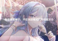 和平精英柚子，开启创造模式的游戏新次元