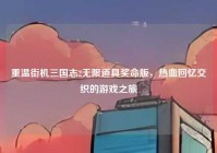 重温街机三国志2无限道具奖命版，热血回忆交织的游戏之旅