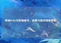 探秘PUBG马东锡账号，故事与游戏现象解析