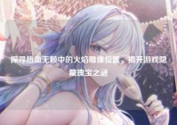 探寻热血无赖中的火焰雕像位置，揭开游戏隐藏瑰宝之谜